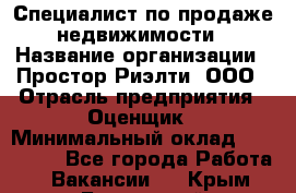 Специалист по продаже недвижимости › Название организации ­ Простор-Риэлти, ООО › Отрасль предприятия ­ Оценщик › Минимальный оклад ­ 140 000 - Все города Работа » Вакансии   . Крым,Бахчисарай